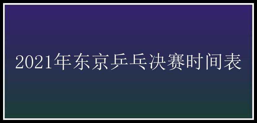 2021年东京乒乓决赛时间表