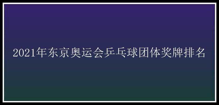 2021年东京奥运会乒乓球团体奖牌排名