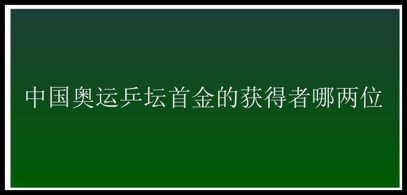 中国奥运乒坛首金的获得者哪两位