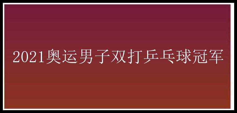 2021奥运男子双打乒乓球冠军