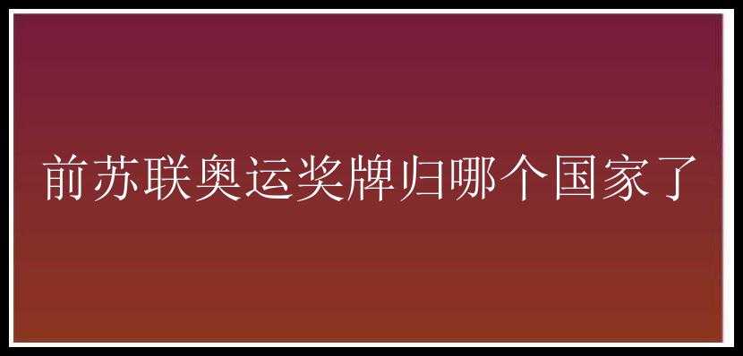 前苏联奥运奖牌归哪个国家了