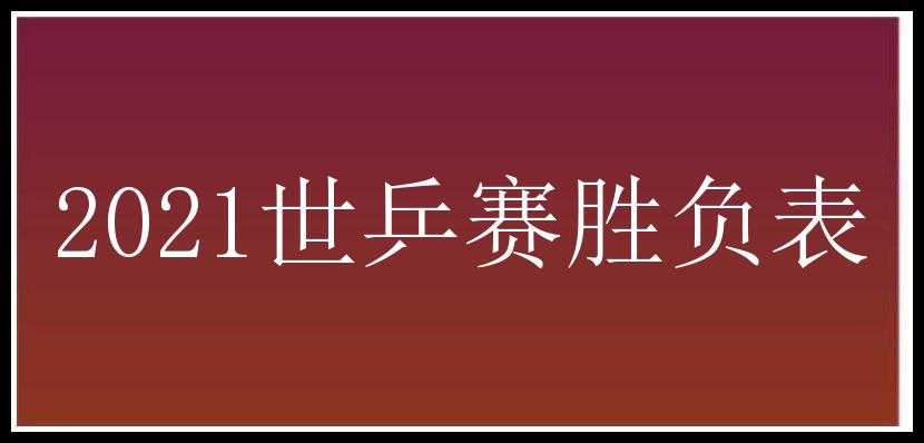 2021世乒赛胜负表