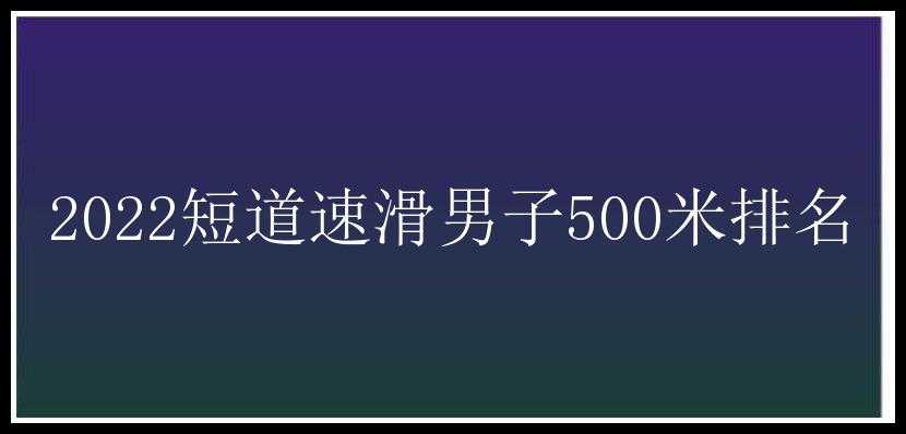 2022短道速滑男子500米排名