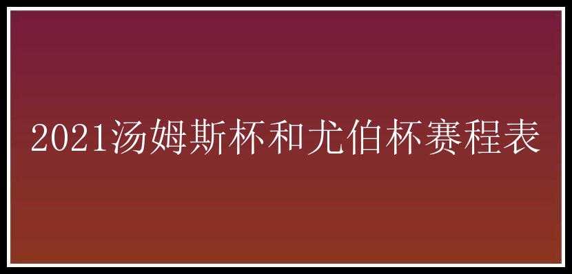 2021汤姆斯杯和尤伯杯赛程表