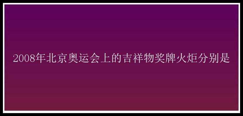 2008年北京奥运会上的吉祥物奖牌火炬分别是