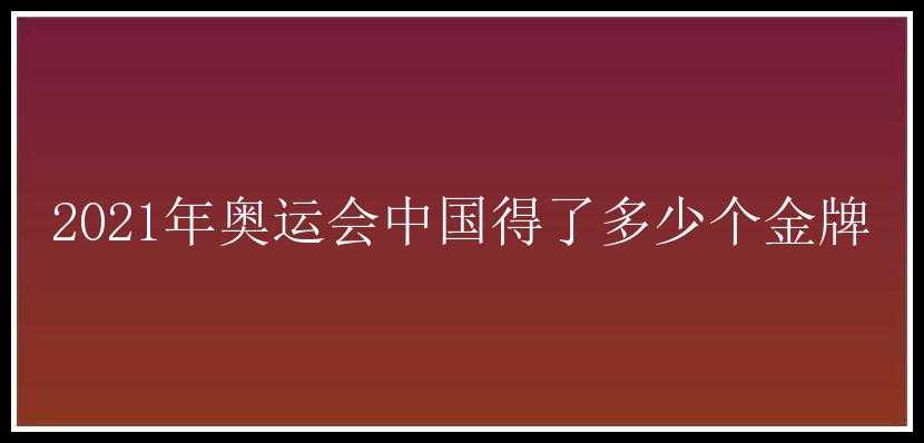 2021年奥运会中国得了多少个金牌