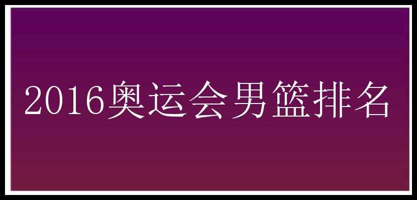 2016奥运会男篮排名