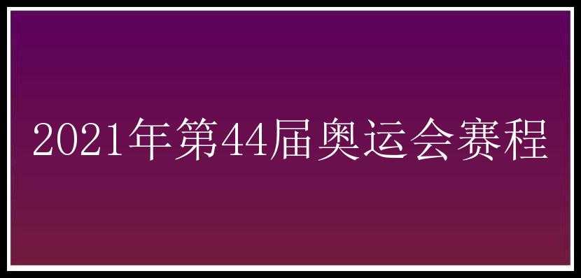 2021年第44届奥运会赛程