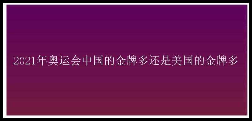 2021年奥运会中国的金牌多还是美国的金牌多