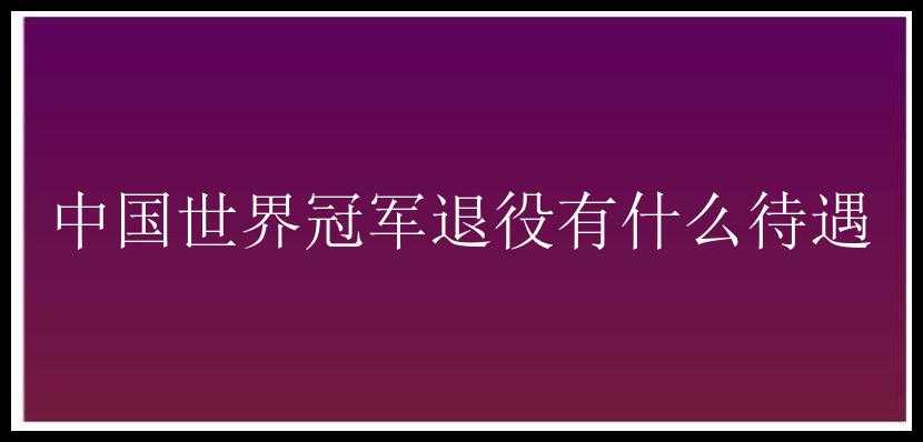 中国世界冠军退役有什么待遇