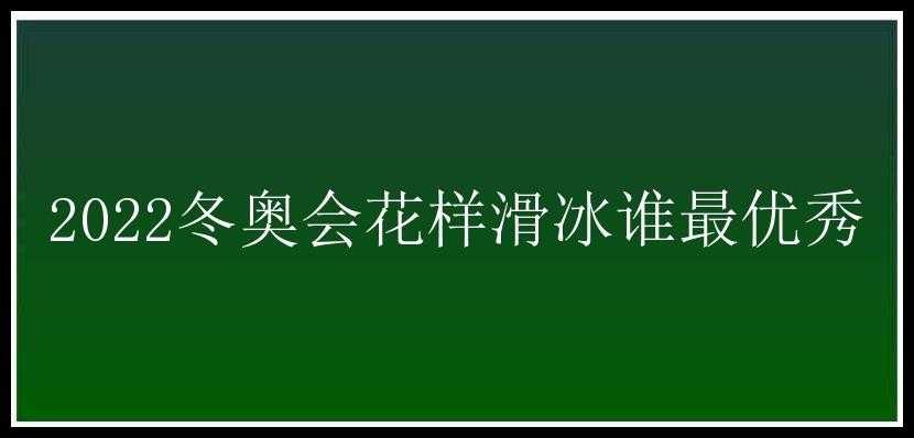 2022冬奥会花样滑冰谁最优秀