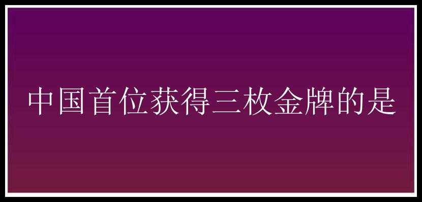 中国首位获得三枚金牌的是