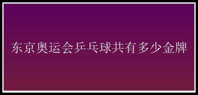 东京奥运会乒乓球共有多少金牌