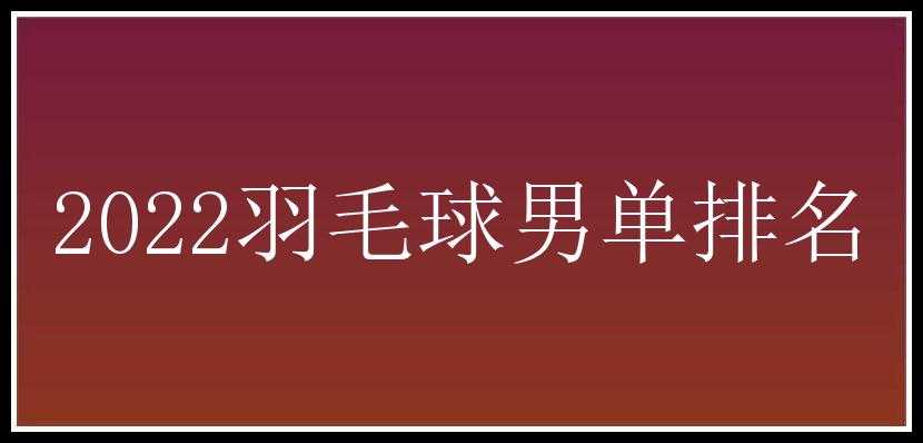 2022羽毛球男单排名