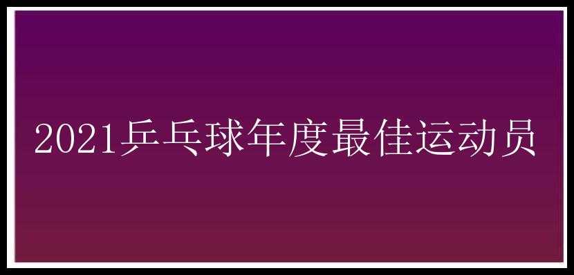 2021乒乓球年度最佳运动员