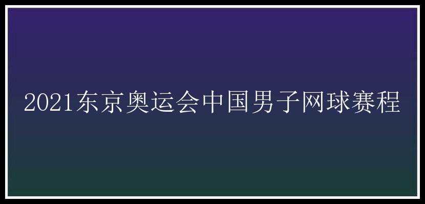 2021东京奥运会中国男子网球赛程