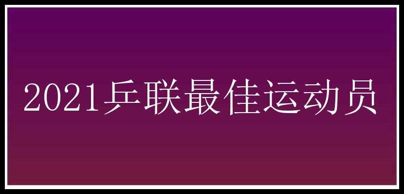 2021乒联最佳运动员