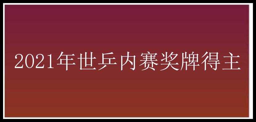 2021年世乒内赛奖牌得主