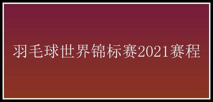 羽毛球世界锦标赛2021赛程