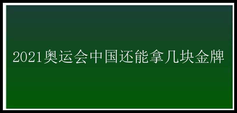 2021奥运会中国还能拿几块金牌