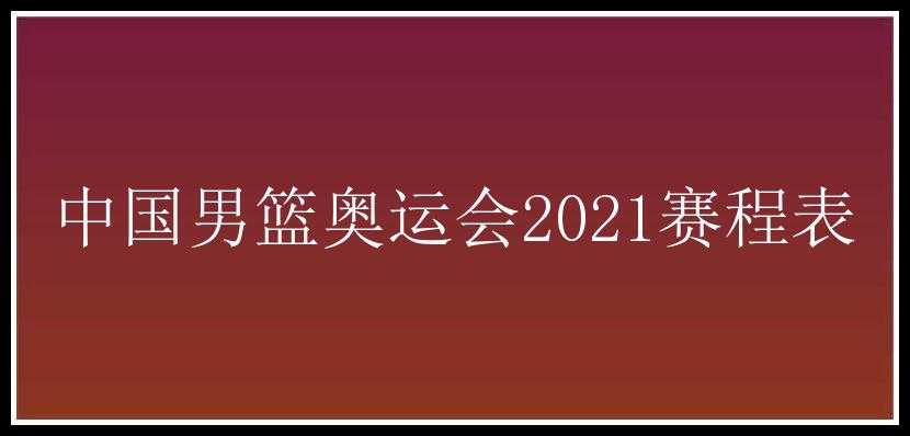 中国男篮奥运会2021赛程表