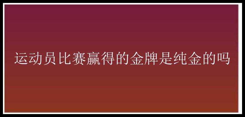 运动员比赛赢得的金牌是纯金的吗