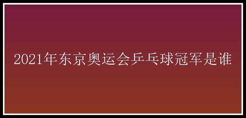 2021年东京奥运会乒乓球冠军是谁