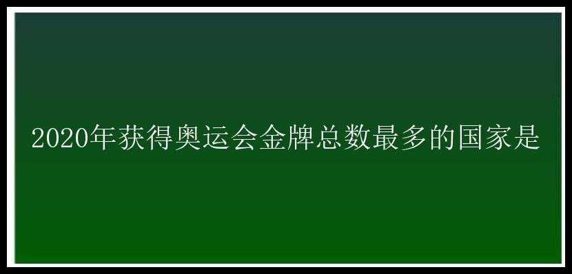 2020年获得奥运会金牌总数最多的国家是