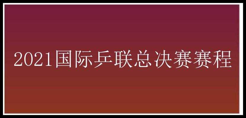 2021国际乒联总决赛赛程