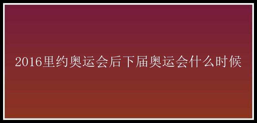 2016里约奥运会后下届奥运会什么时候