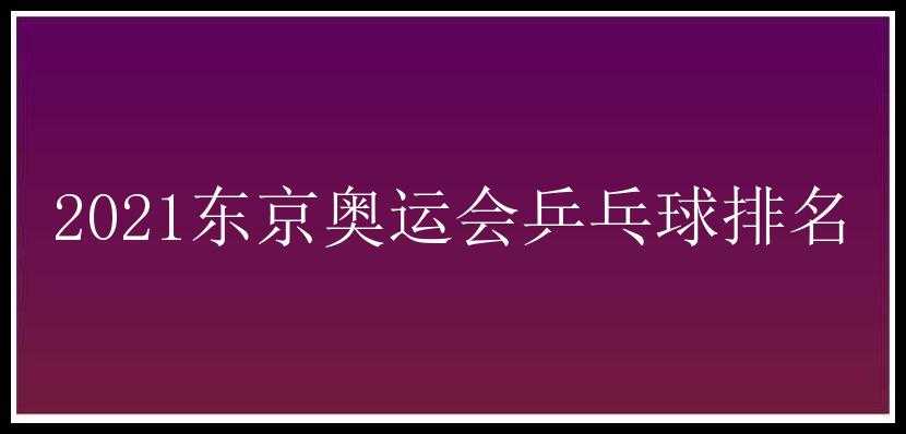 2021东京奥运会乒乓球排名