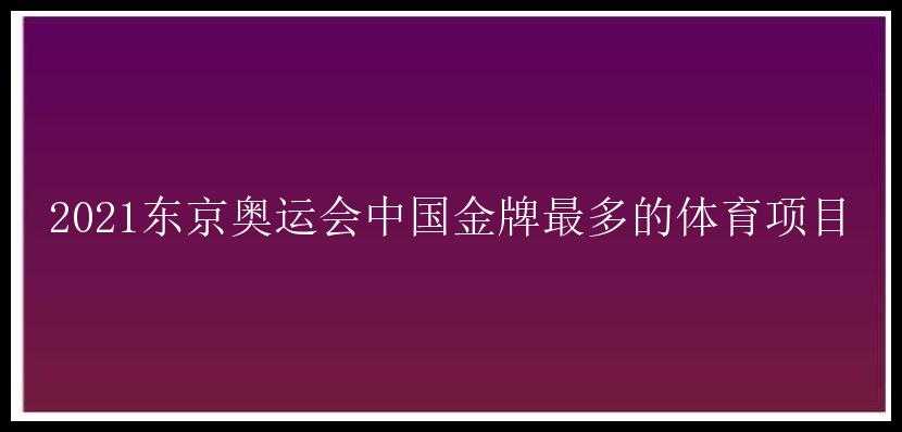 2021东京奥运会中国金牌最多的体育项目