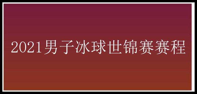 2021男子冰球世锦赛赛程