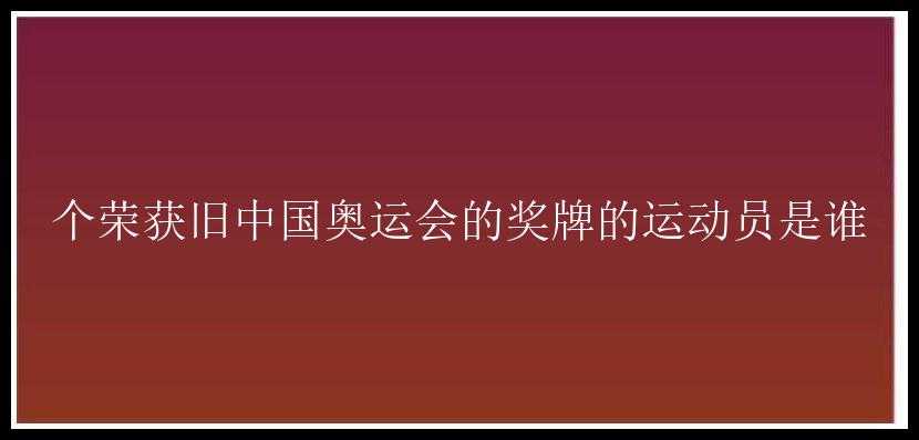 个荣获旧中国奥运会的奖牌的运动员是谁