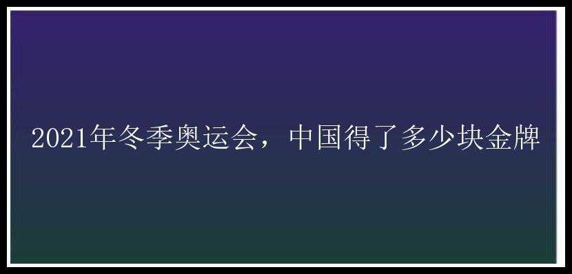 2021年冬季奥运会，中国得了多少块金牌