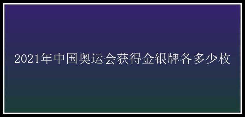 2021年中国奥运会获得金银牌各多少枚