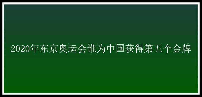 2020年东京奥运会谁为中国获得第五个金牌