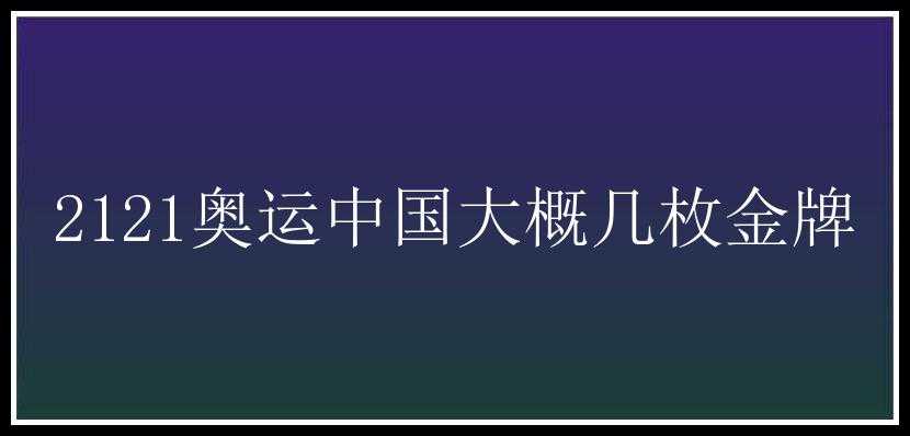 2121奥运中国大概几枚金牌