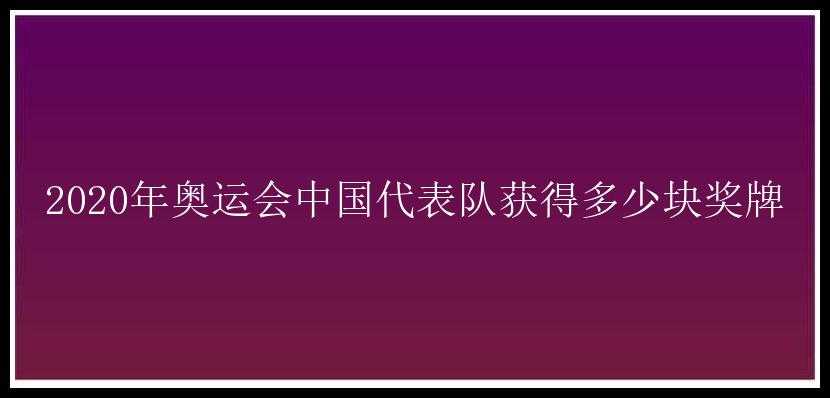 2020年奥运会中国代表队获得多少块奖牌