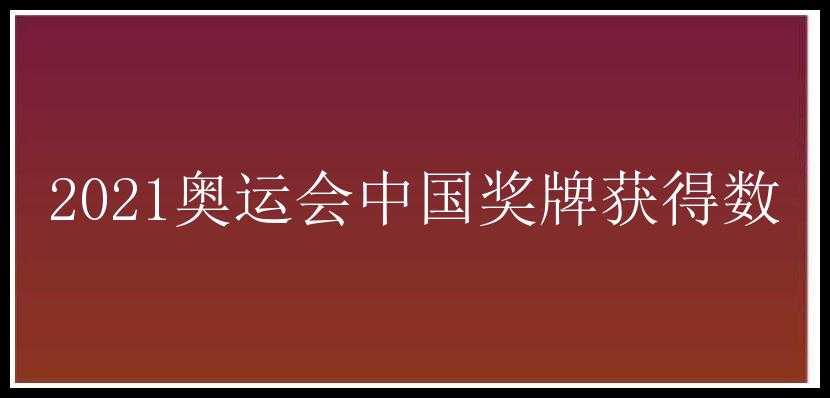 2021奥运会中国奖牌获得数