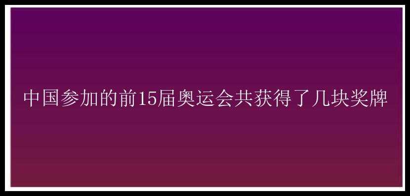 中国参加的前15届奥运会共获得了几块奖牌