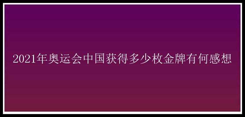 2021年奥运会中国获得多少枚金牌有何感想