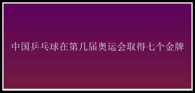 中国乒乓球在第几届奥运会取得七个金牌