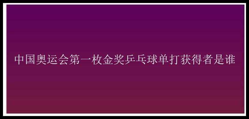 中国奥运会第一枚金奖乒乓球单打获得者是谁