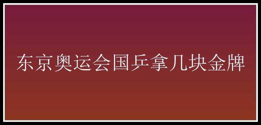 东京奥运会国乒拿几块金牌