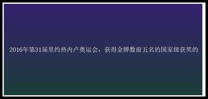 2016年第31届里约热内卢奥运会，获得金牌数前五名的国家级获奖的