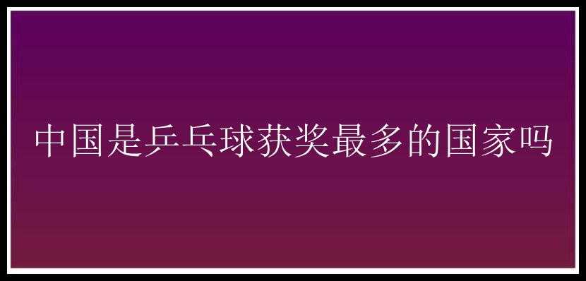 中国是乒乓球获奖最多的国家吗