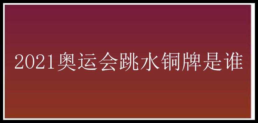 2021奥运会跳水铜牌是谁