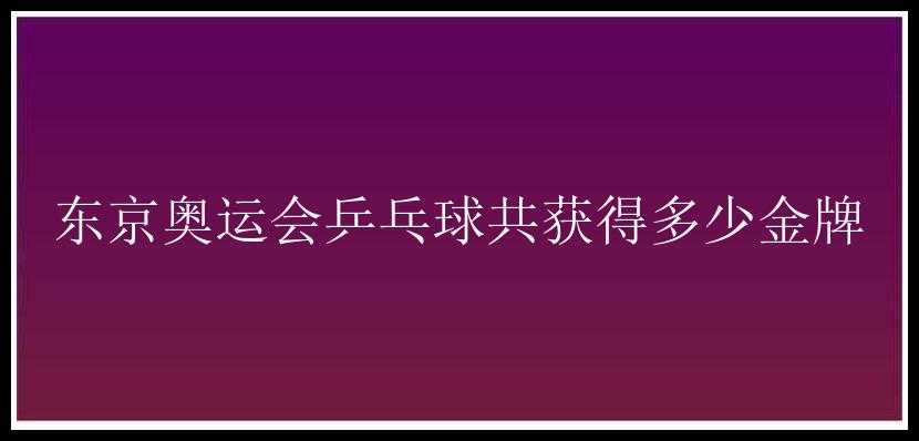 东京奥运会乒乓球共获得多少金牌