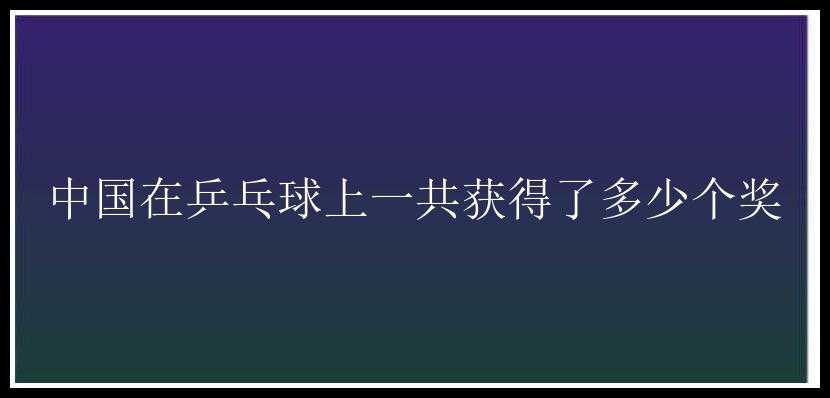 中国在乒乓球上一共获得了多少个奖